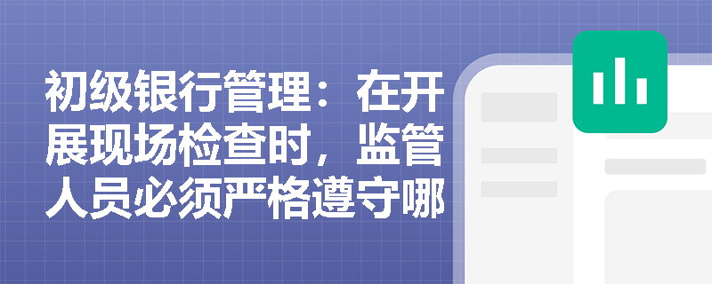 初级银行管理:在开展现场检查时,监管人员必须严格遵守哪些法定原则与廉洁纪律红线? 初级银行管理:在开展现场检查时,监管人员必须严格遵守哪些法定原则与廉洁纪律红线?