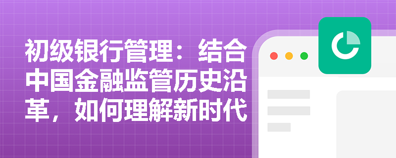 初级银行管理:结合中国金融监管历史沿革,如何理解新时代背景下“依法将所有金融活动纳入监管”的体制演变逻辑? 初级银行管理:结合中国金融监管历史沿革,如何理解新时代背景下“依法将所有金融活动纳入监管”的体制演变逻辑?