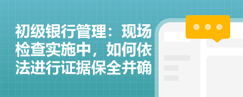 初级银行管理:现场检查实施中,如何依法进行证据保全并确保评价定性的客观公正? 初级银行管理:现场检查实施中,如何依法进行证据保全并确保评价定性的客观公正?