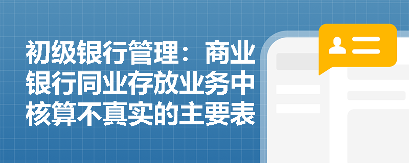 初级银行管理：商业银行同业存放业务中核算不真实的主要表现及监管重点有哪些？