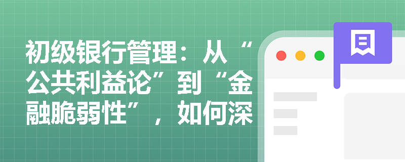 初级银行管理:从“公共利益论”到“金融脆弱性”,如何深刻理解金融监管的理论演进与核心逻辑? 初级银行管理:从“公共利益论”到“金融脆弱性”,如何深刻理解金融监管的理论演进与核心逻辑?