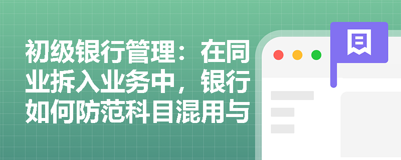 初级银行管理:在同业拆入业务中,银行如何防范科目混用与人为调账等会计核算违规风险? 初级银行管理:在同业拆入业务中,银行如何防范科目混用与人为调账等会计核算违规风险?