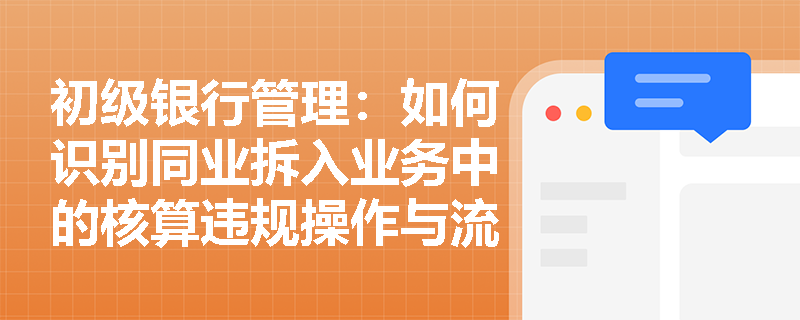初级银行管理:如何识别同业拆入业务中的核算违规操作与流动性风险隐患? 初级银行管理:如何识别同业拆入业务中的核算违规操作与流动性风险隐患?
