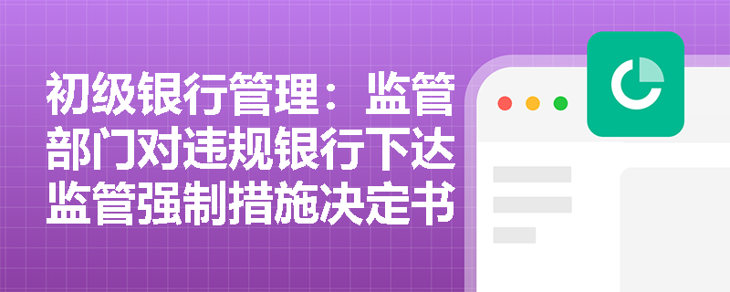初级银行管理:监管部门对违规银行下达监管强制措施决定书后,后续的送达、执行与解除程序应如何规范操作? 初级银行管理:监管部门对违规银行下达监管强制措施决定书后,后续的送达、执行与解除程序应如何规范操作?