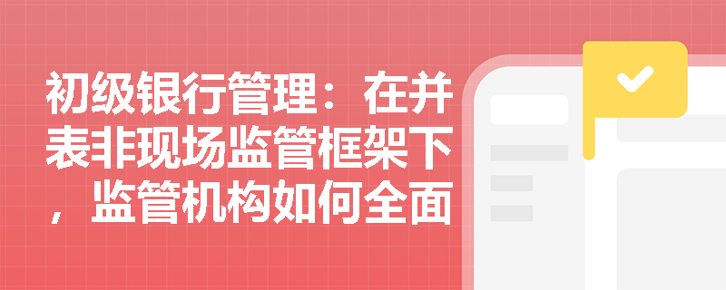 初级银行管理:在并表非现场监管框架下,监管机构如何全面评估银行集团的资本充足状况与风险集中度? 初级银行管理:在并表非现场监管框架下,监管机构如何全面评估银行集团的资本充足状况与风险集中度?