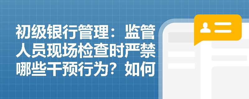 初级银行管理:监管人员现场检查时严禁哪些干预行为?如何准确界定“原油宝”事件中的四大违规问题? 初级银行管理:监管人员现场检查时严禁哪些干预行为?如何准确界定“原油宝”事件中的四大违规问题?