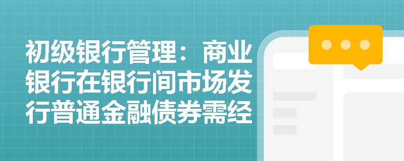 初级银行管理：商业银行在银行间市场发行普通金融债券需经历哪些核心审批流程并履行何种信息披露义务？