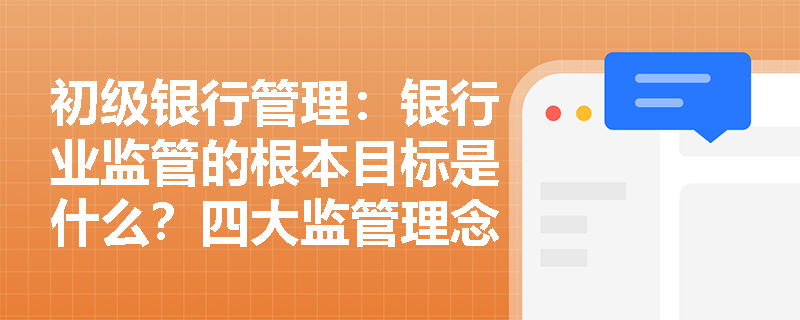 初级银行管理:银行业监管的根本目标是什么?四大监管理念如何指导日常合规工作? 初级银行管理:银行业监管的根本目标是什么?四大监管理念如何指导日常合规工作?