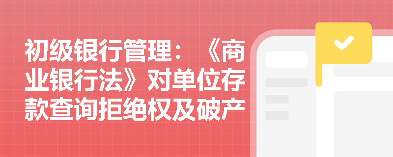 初级银行管理：《商业银行法》对单位存款查询拒绝权及破产清算清偿顺序有何具体规定？