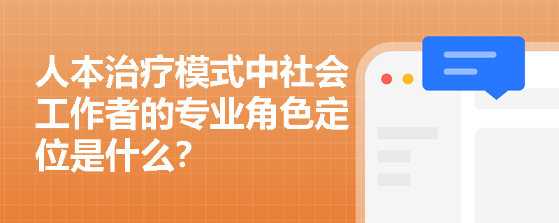 人本治疗模式中社会工作者的专业角色定位是什么? 人本治疗模式中社会工作者的专业角色定位是什么?