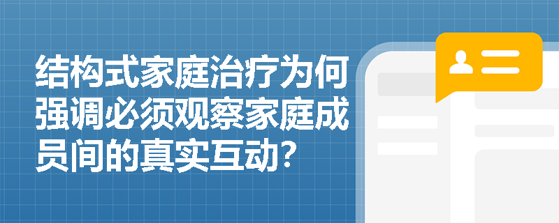 结构式家庭治疗为何强调必须观察家庭成员间的真实互动? 结构式家庭治疗为何强调必须观察家庭成员间的真实互动?