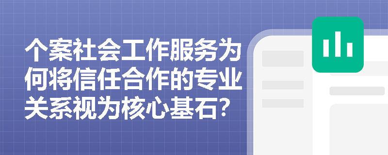 个案社会工作服务为何将信任合作的专业关系视为核心基石？