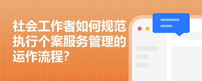 社会工作者如何规范执行个案服务管理的运作流程? 社会工作者如何规范执行个案服务管理的运作流程?