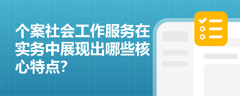 个案社会工作服务在实务中展现出哪些核心特点？