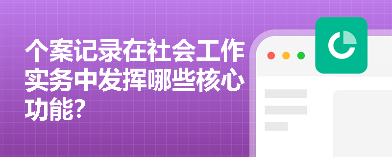 个案记录在社会工作实务中发挥哪些核心功能？