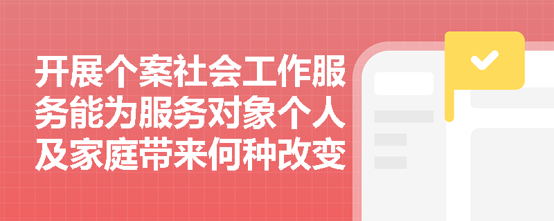 开展个案社会工作服务能为服务对象个人及家庭带来何种改变？