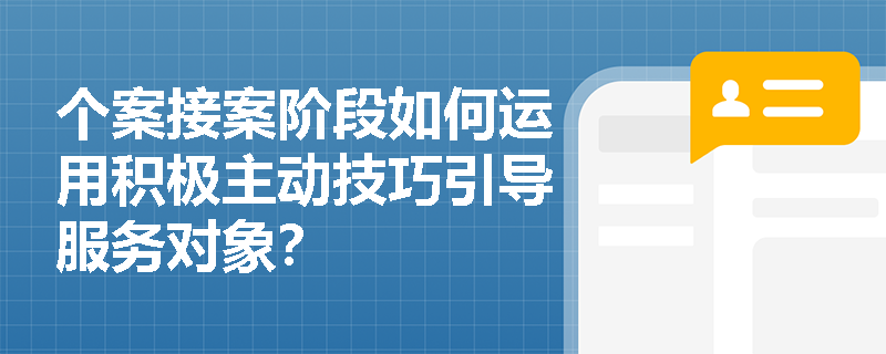 个案接案阶段如何运用积极主动技巧引导服务对象？