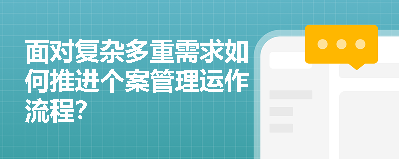 面对复杂多重需求如何推进个案管理运作流程? 面对复杂多重需求如何推进个案管理运作流程?