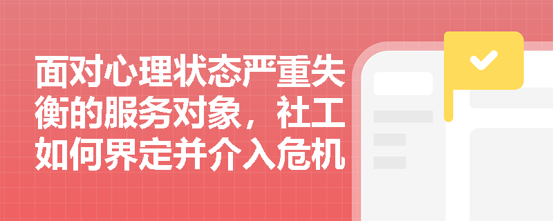 面对心理状态严重失衡的服务对象,社工如何界定并介入危机? 面对心理状态严重失衡的服务对象,社工如何界定并介入危机?