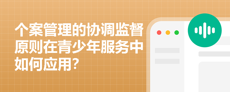 个案管理的协调监督原则在青少年服务中如何应用? 个案管理的协调监督原则在青少年服务中如何应用?