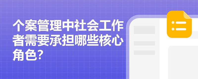 个案管理中社会工作者需要承担哪些核心角色？
