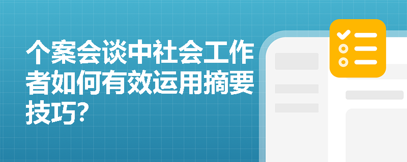 个案会谈中社会工作者如何有效运用摘要技巧? 个案会谈中社会工作者如何有效运用摘要技巧?