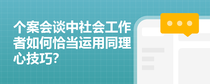 个案会谈中社会工作者如何恰当运用同理心技巧? 个案会谈中社会工作者如何恰当运用同理心技巧?