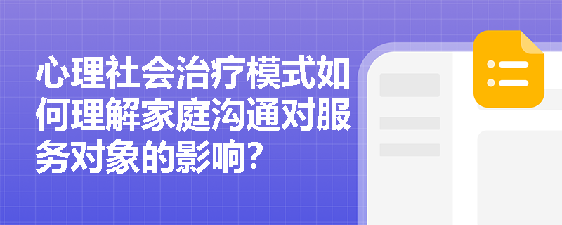 心理社会治疗模式如何理解家庭沟通对服务对象的影响? 心理社会治疗模式如何理解家庭沟通对服务对象的影响?
