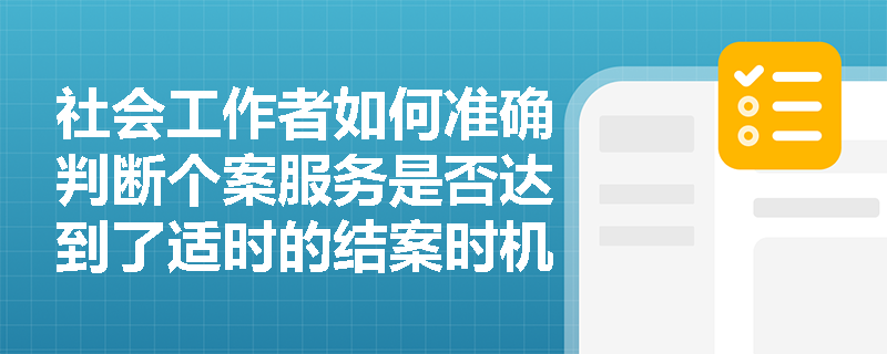 社会工作者如何准确判断个案服务是否达到了适时的结案时机？