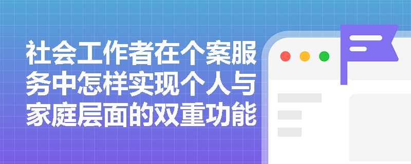 社会工作者在个案服务中怎样实现个人与家庭层面的双重功能？