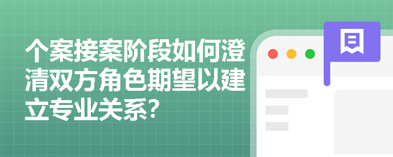 个案接案阶段如何澄清双方角色期望以建立专业关系？