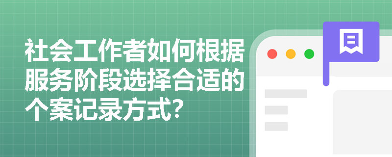 社会工作者如何根据服务阶段选择合适的个案记录方式？