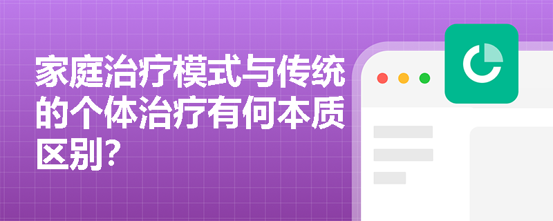家庭治疗模式与传统的个体治疗有何本质区别? 家庭治疗模式与传统的个体治疗有何本质区别?