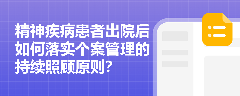 精神疾病患者出院后如何落实个案管理的持续照顾原则？