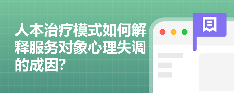 人本治疗模式如何解释服务对象心理失调的成因? 人本治疗模式如何解释服务对象心理失调的成因?