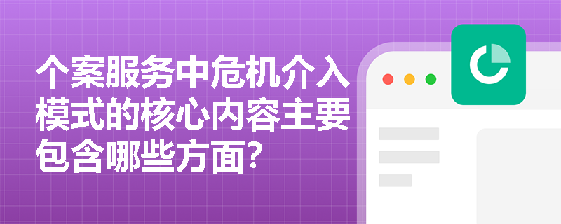 个案服务中危机介入模式的核心内容主要包含哪些方面? 个案服务中危机介入模式的核心内容主要包含哪些方面?