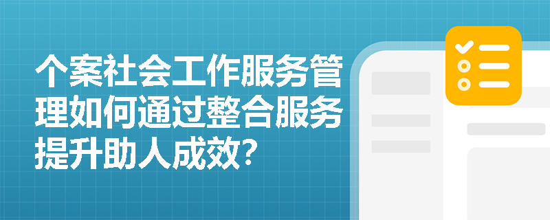 个案社会工作服务管理如何通过整合服务提升助人成效？