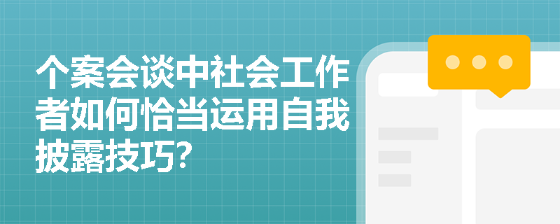 个案会谈中社会工作者如何恰当运用自我披露技巧？