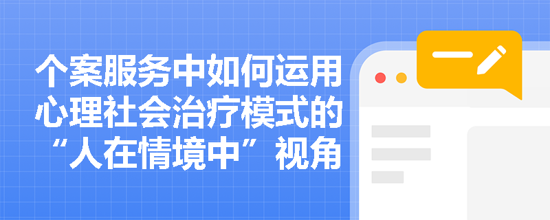 个案服务中如何运用心理社会治疗模式的“人在情境中”视角? 个案服务中如何运用心理社会治疗模式的“人在情境中”视角?