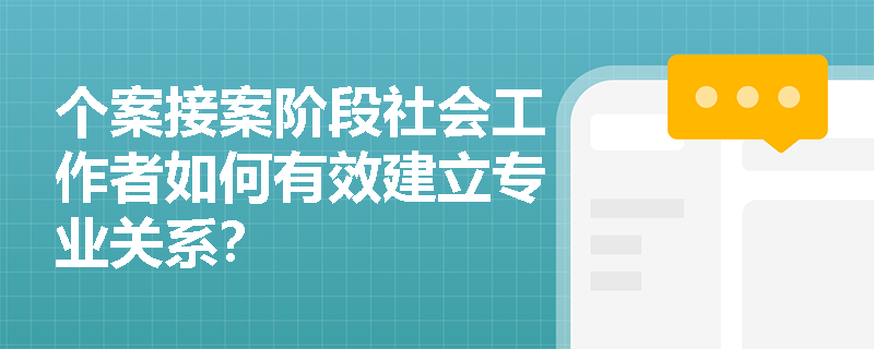 个案接案阶段社会工作者如何有效建立专业关系? 个案接案阶段社会工作者如何有效建立专业关系?
