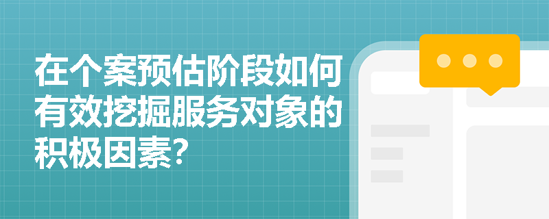 在个案预估阶段如何有效挖掘服务对象的积极因素？