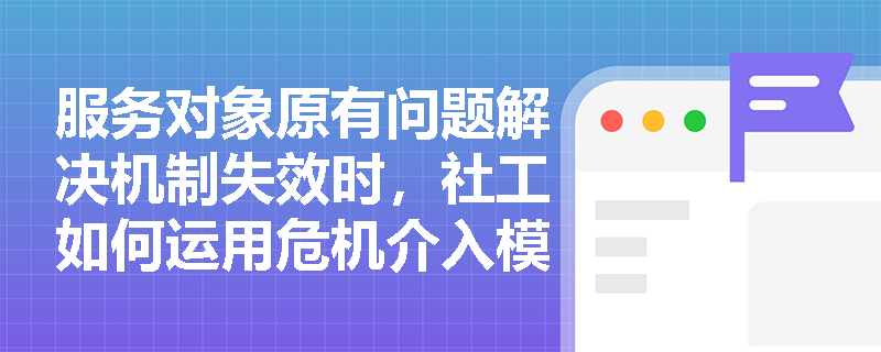 服务对象原有问题解决机制失效时，社工如何运用危机介入模式？