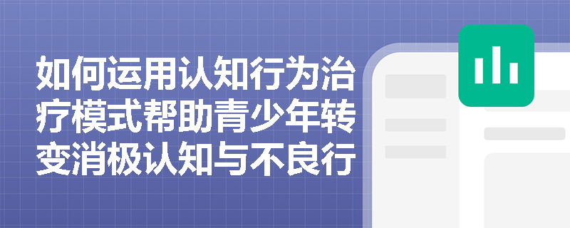 如何运用认知行为治疗模式帮助青少年转变消极认知与不良行为? 如何运用认知行为治疗模式帮助青少年转变消极认知与不良行为?