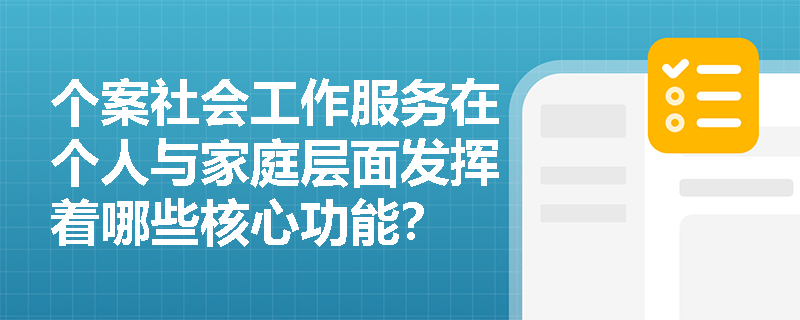 个案社会工作服务在个人与家庭层面发挥着哪些核心功能? 个案社会工作服务在个人与家庭层面发挥着哪些核心功能?