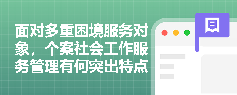 面对多重困境服务对象，个案社会工作服务管理有何突出特点？