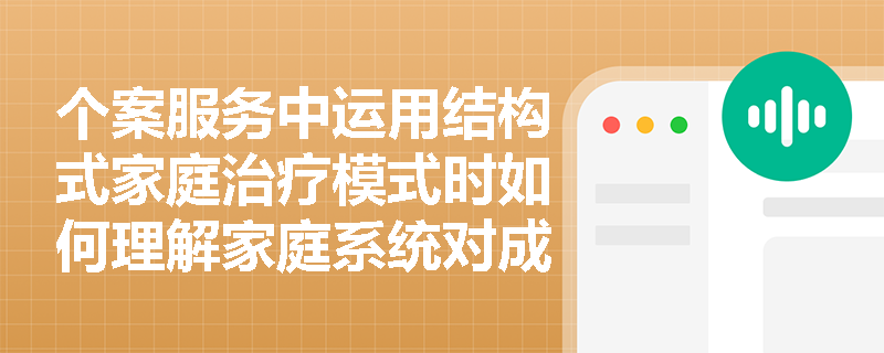 个案服务中运用结构式家庭治疗模式时如何理解家庭系统对成员的影响 个案服务中运用结构式家庭治疗模式时如何理解家庭系统对成员的影响