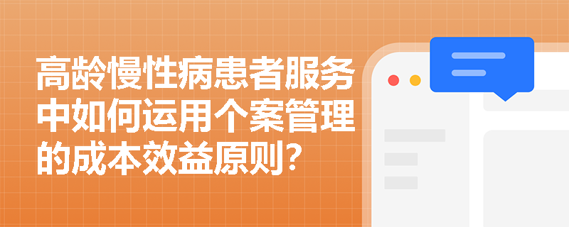 高龄慢性病患者服务中如何运用个案管理的成本效益原则? 高龄慢性病患者服务中如何运用个案管理的成本效益原则?