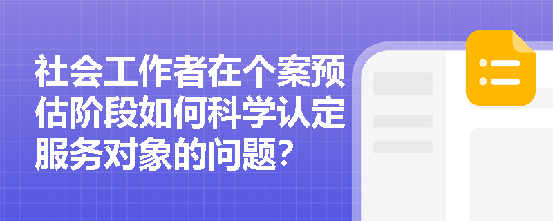 社会工作者在个案预估阶段如何科学认定服务对象的问题？