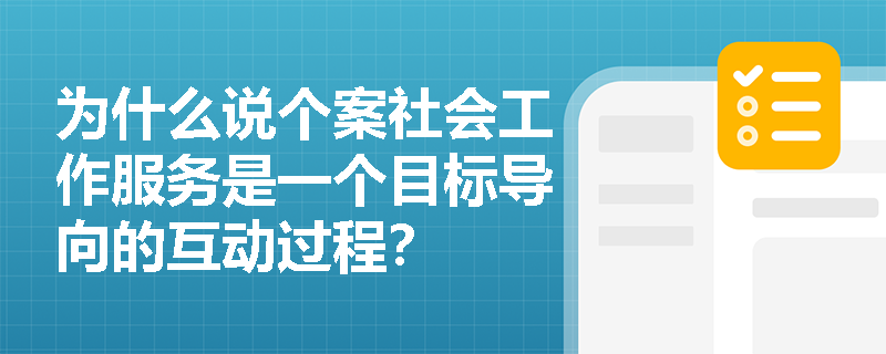 为什么说个案社会工作服务是一个目标导向的互动过程？