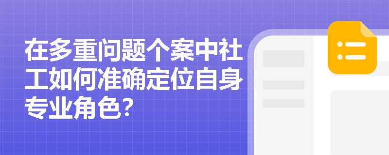 在多重问题个案中社工如何准确定位自身专业角色？